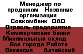 Менеджер по продажам › Название организации ­ Совкомбанк, ОАО › Отрасль предприятия ­ Коммерческие банки › Минимальный оклад ­ 1 - Все города Работа » Вакансии   . Алтайский край,Новоалтайск г.